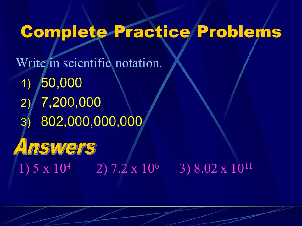 Complete Practice Problems 1) 50,000 2) 7,200,000 3) 802,000,000,000 Write in scientific notation.