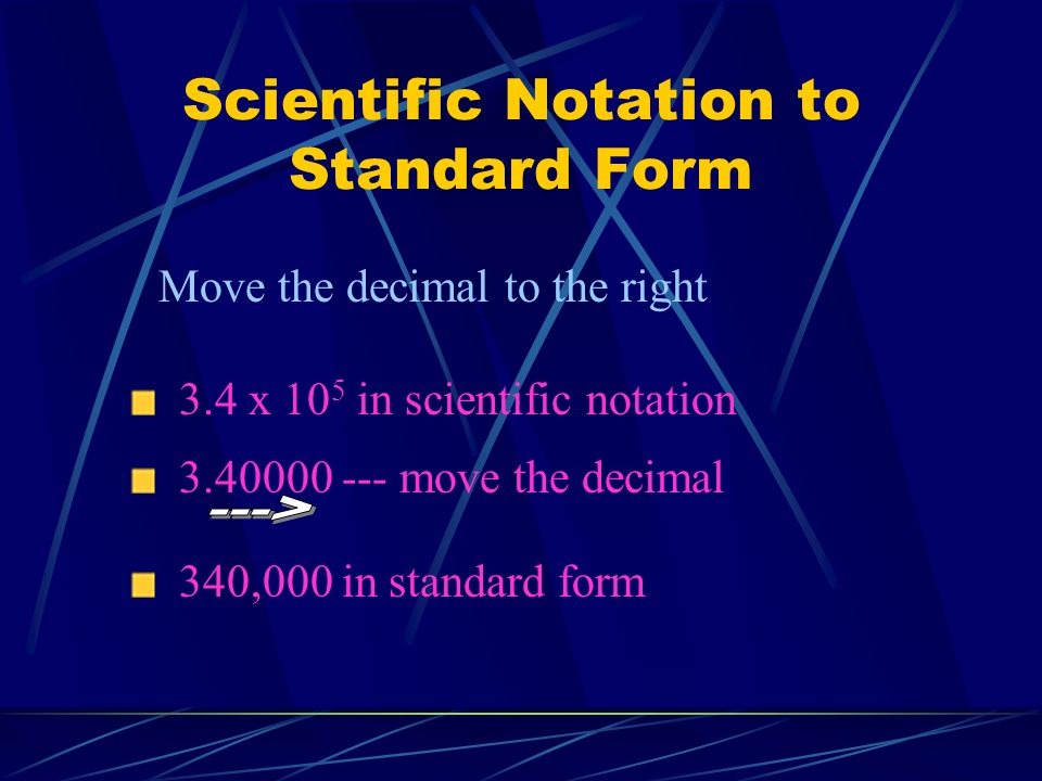 Scientific Notation to Standard Form Move the decimal to the right 3.4 x 10 5 in scientific notation 340,000 in standard form move the decimal