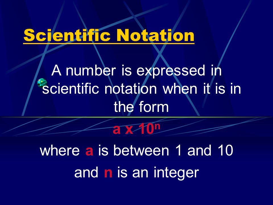 Scientific Notation A number is expressed in scientific notation when it is in the form a x 10 n where a is between 1 and 10 and n is an integer