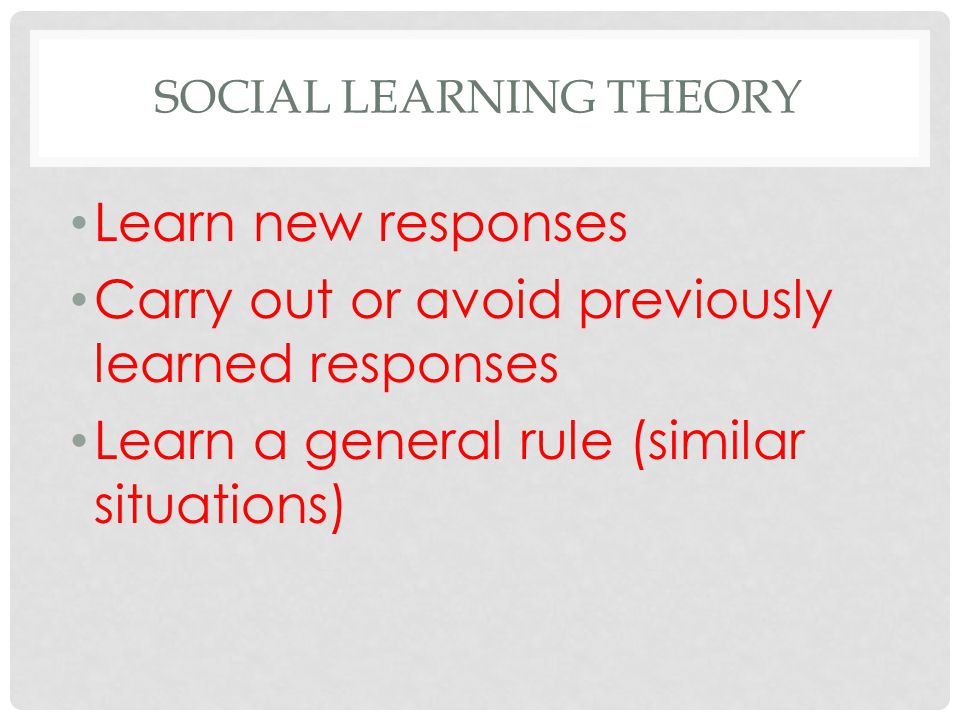 SOCIAL LEARNING THEORY Learn new responses Carry out or avoid previously learned responses Learn a general rule (similar situations)
