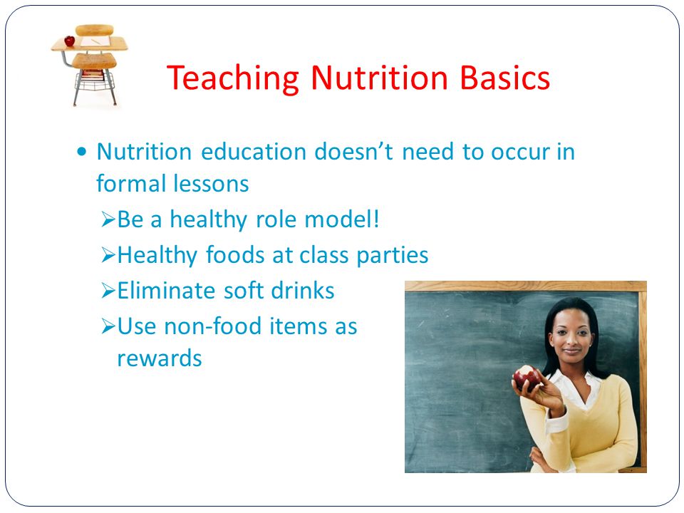 Teaching Nutrition Basics Nutrition education doesn’t need to occur in formal lessons  Be a healthy role model.