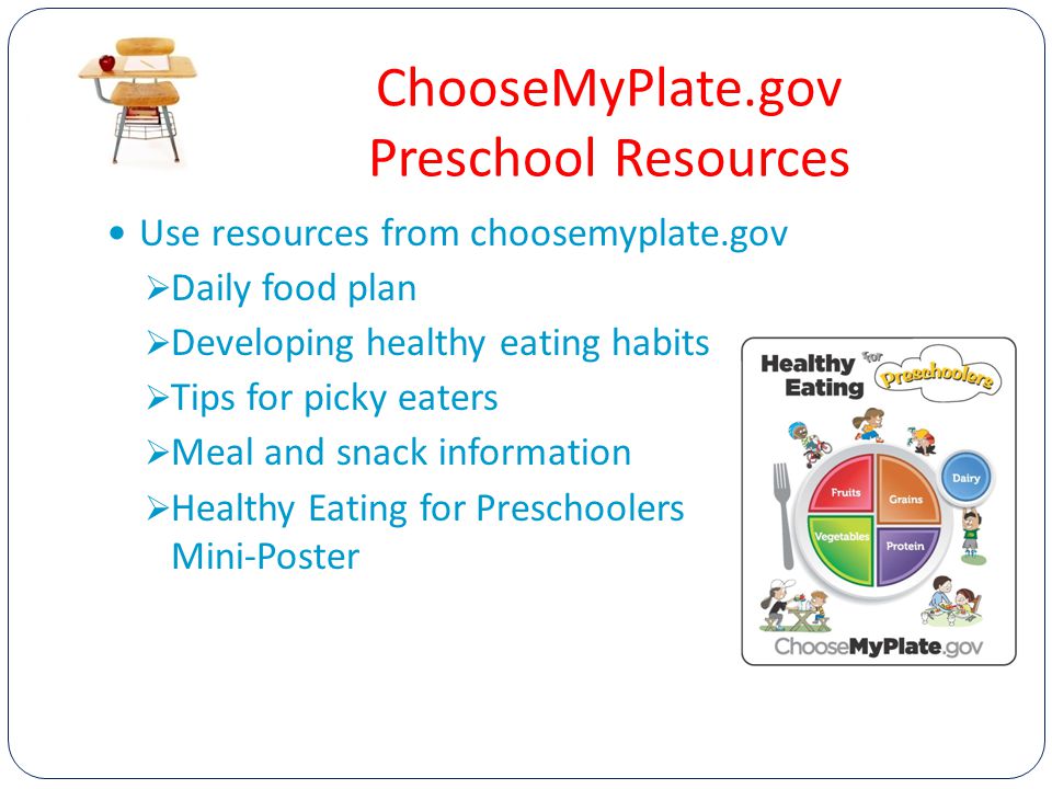 ChooseMyPlate.gov Preschool Resources Use resources from choosemyplate.gov  Daily food plan  Developing healthy eating habits  Tips for picky eaters  Meal and snack information  Healthy Eating for Preschoolers Mini-Poster