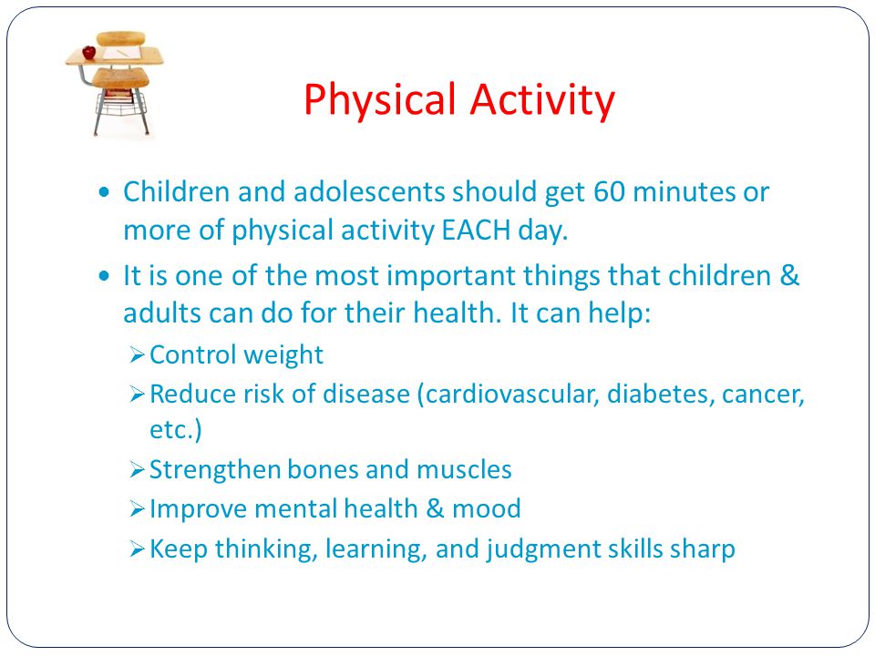 Physical Activity Children and adolescents should get 60 minutes or more of physical activity EACH day.