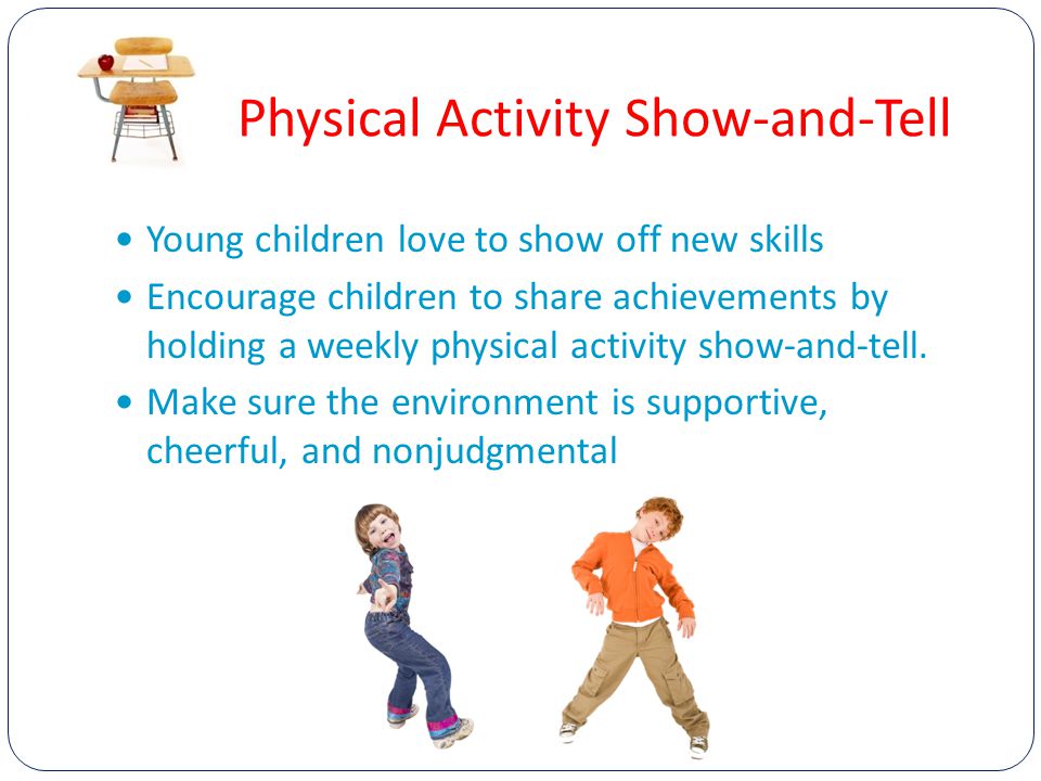 Physical Activity Show-and-Tell Young children love to show off new skills Encourage children to share achievements by holding a weekly physical activity show-and-tell.