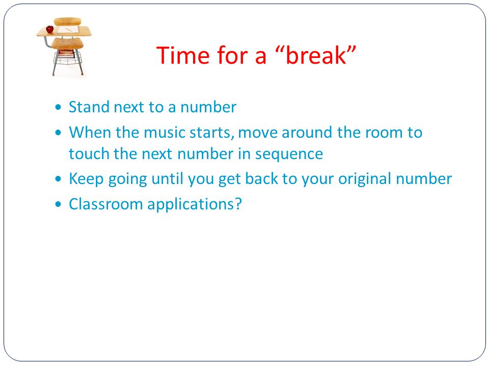 Time for a break Stand next to a number When the music starts, move around the room to touch the next number in sequence Keep going until you get back to your original number Classroom applications