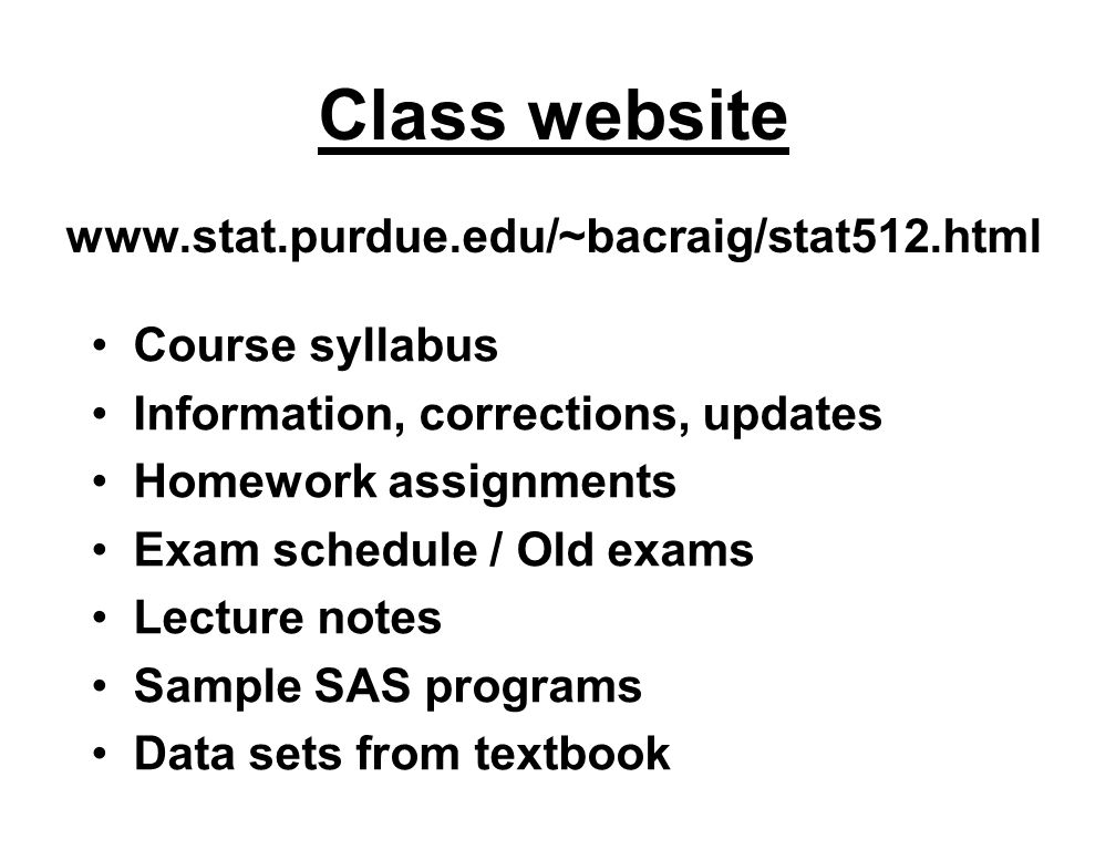 Class website   Course syllabus Information, corrections, updates Homework assignments Exam schedule / Old exams Lecture notes Sample SAS programs Data sets from textbook