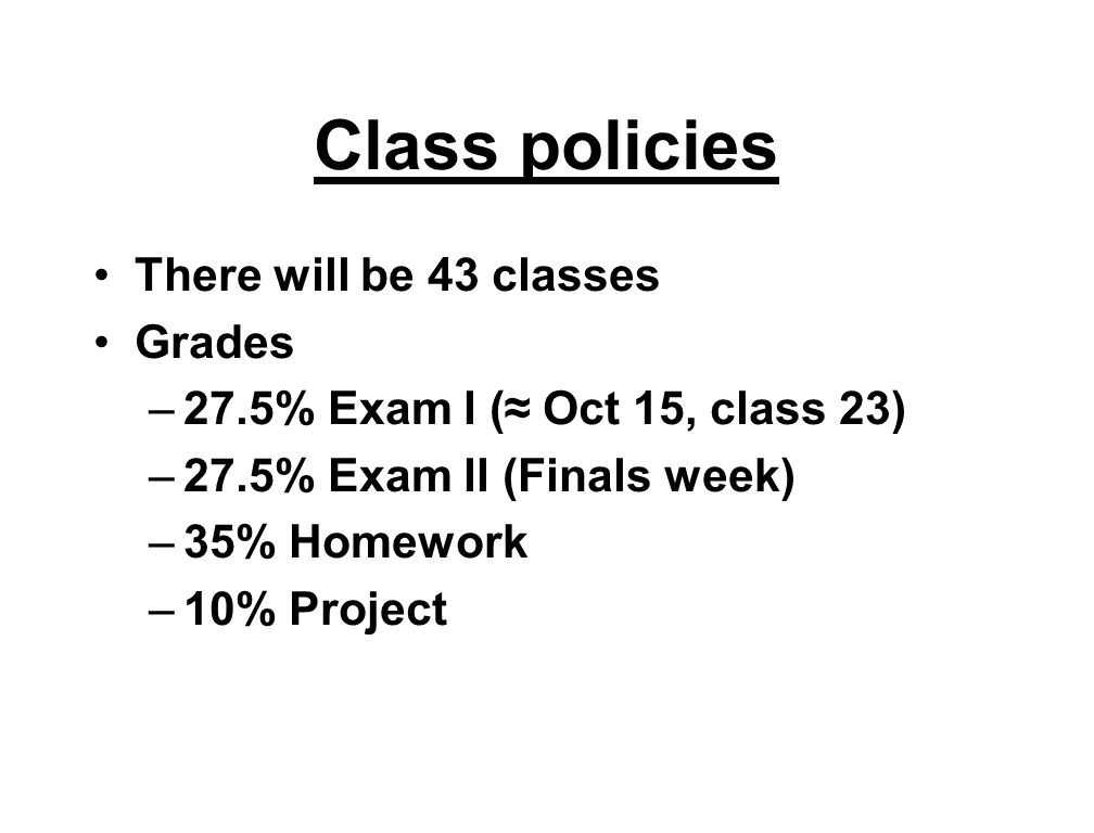 Class policies There will be 43 classes Grades –27.5% Exam I (≈ Oct 15, class 23) –27.5% Exam II (Finals week) –35% Homework –10% Project