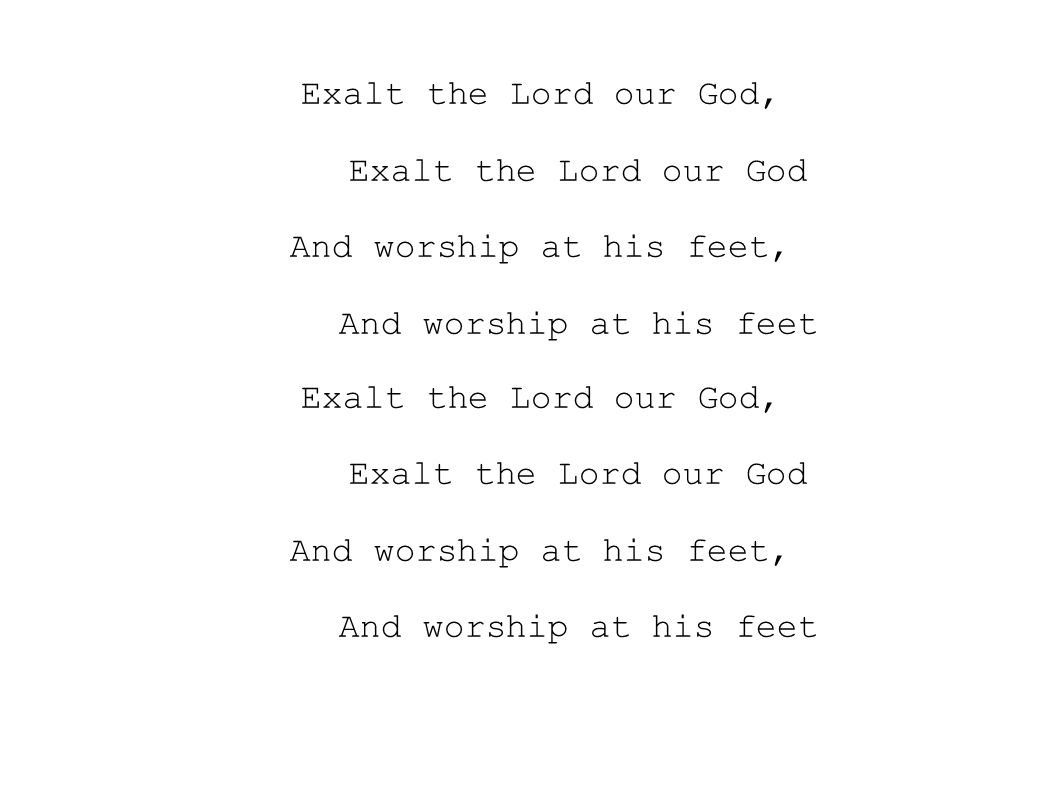 Exalt the Lord our God, Exalt the Lord our God And worship at his feet, And worship at his feet Exalt the Lord our God, Exalt the Lord our God And worship at his feet, And worship at his feet