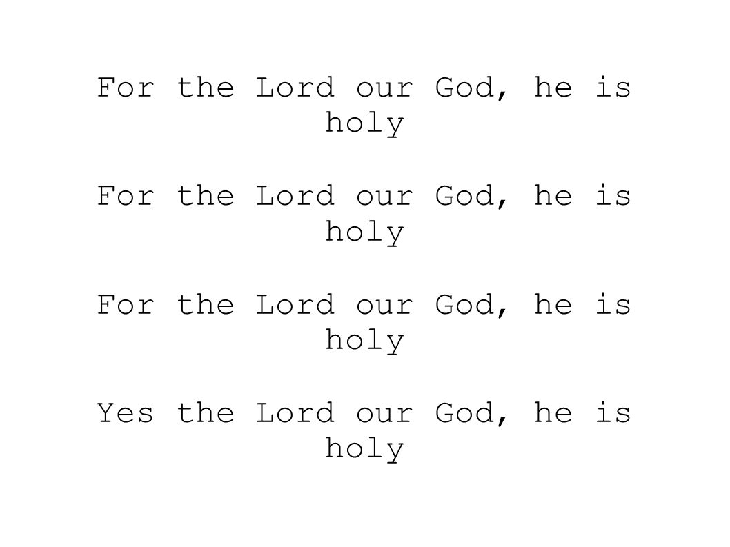 For the Lord our God, he is holy For the Lord our God, he is holy For the Lord our God, he is holy Yes the Lord our God, he is holy