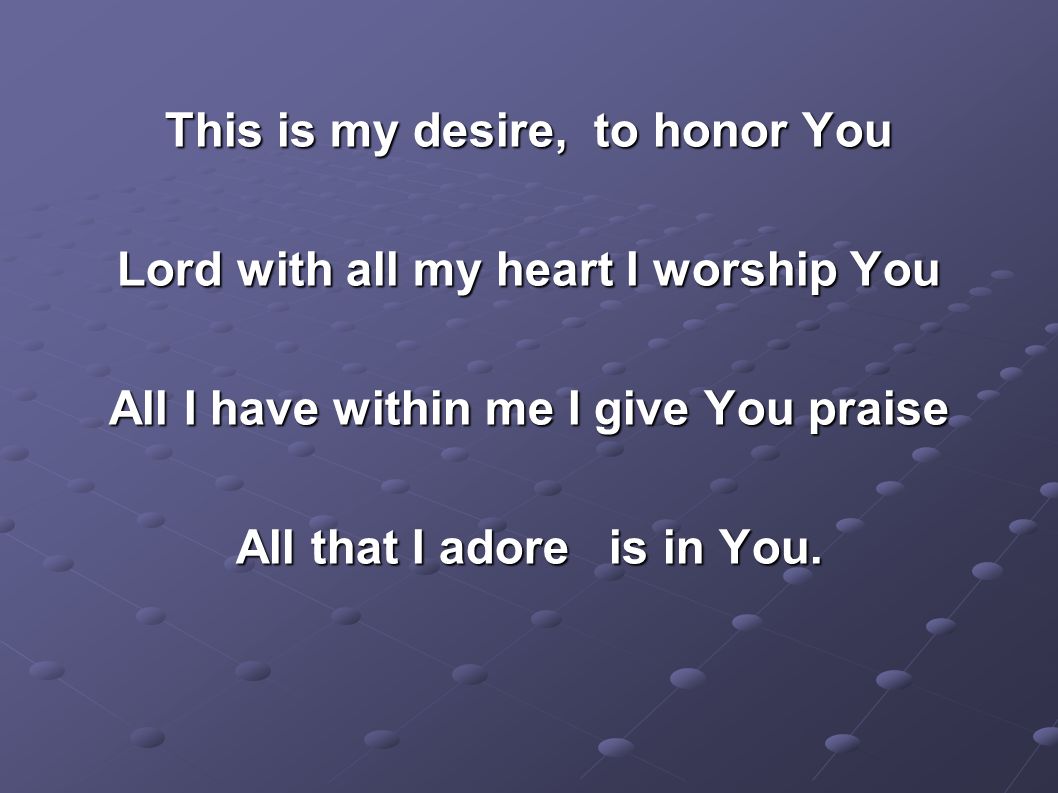 This is my desire, to honor You Lord with all my heart I worship You All I have within me I give You praise All that I adore is in You.