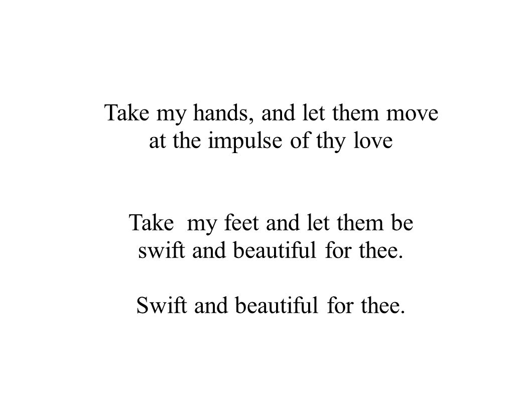 Take my hands, and let them move at the impulse of thy love Take my feet and let them be swift and beautiful for thee.