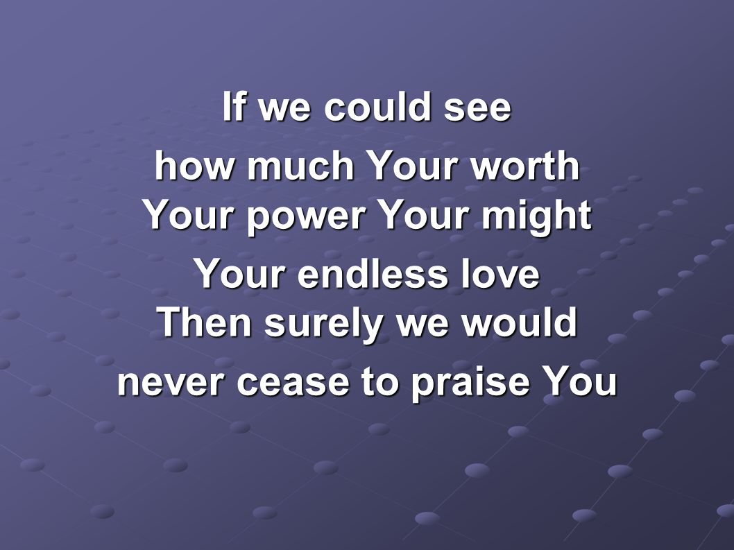 If we could see how much Your worth Your power Your might Your endless love Then surely we would never cease to praise You
