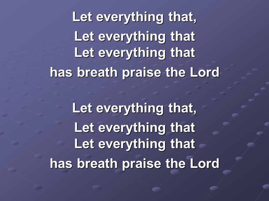Let everything that, Let everything that Let everything that has breath praise the Lord Let everything that, Let everything that Let everything that has breath praise the Lord