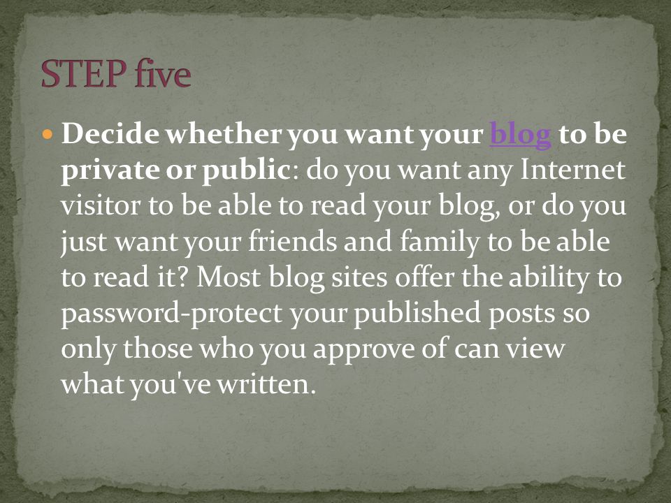 Decide whether you want your blog to be private or public: do you want any Internet visitor to be able to read your blog, or do you just want your friends and family to be able to read it.