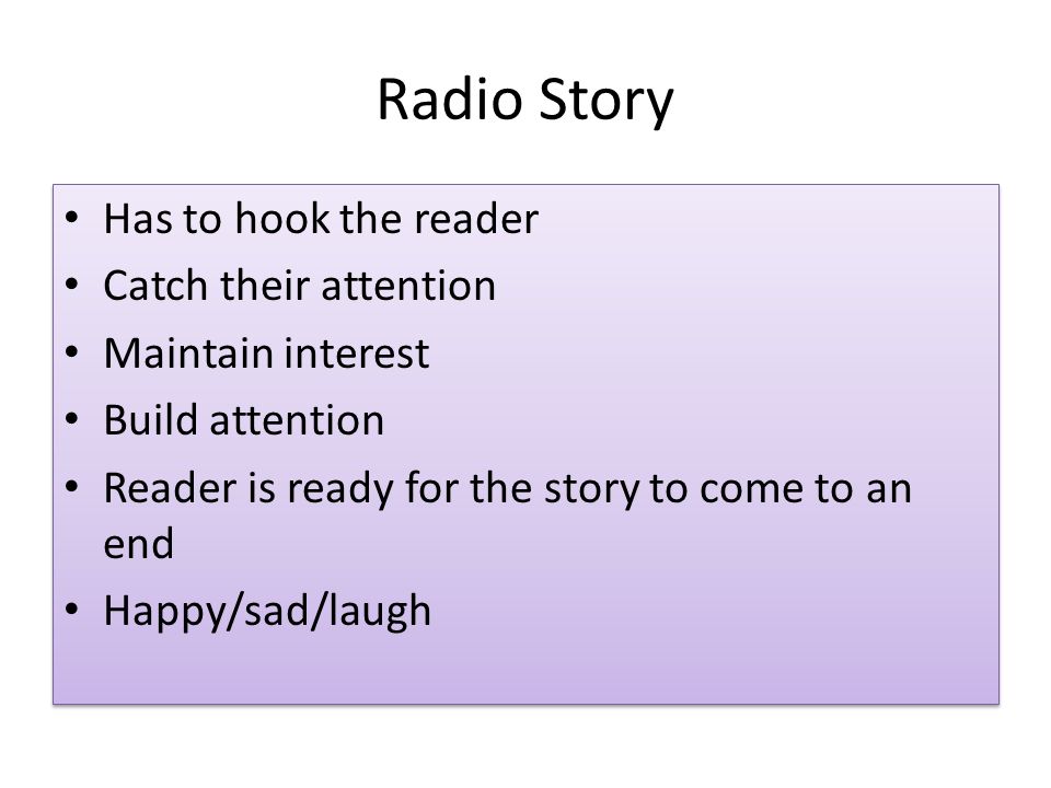 Radio Story Has to hook the reader Catch their attention Maintain interest Build attention Reader is ready for the story to come to an end Happy/sad/laugh Has to hook the reader Catch their attention Maintain interest Build attention Reader is ready for the story to come to an end Happy/sad/laugh