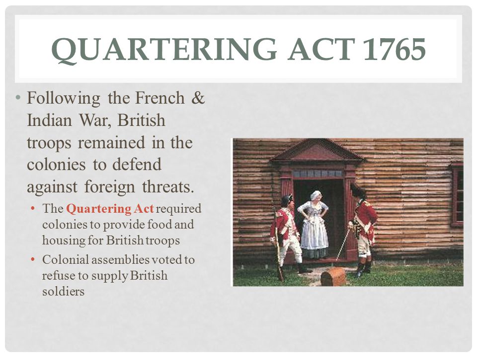 QUARTERING ACT 1765 Following the French & Indian War, British troops remained in the colonies to defend against foreign threats.