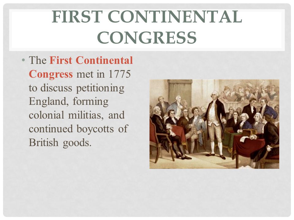 FIRST CONTINENTAL CONGRESS The First Continental Congress met in 1775 to discuss petitioning England, forming colonial militias, and continued boycotts of British goods.