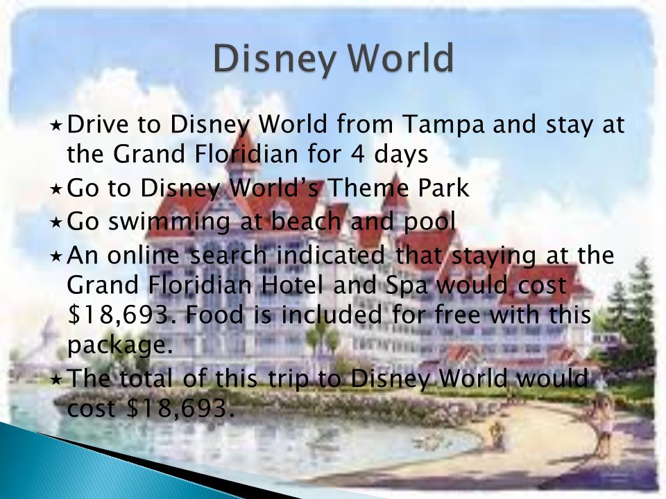  Drive to Disney World from Tampa and stay at the Grand Floridian for 4 days  Go to Disney World’s Theme Park  Go swimming at beach and pool  An online search indicated that staying at the Grand Floridian Hotel and Spa would cost $18,693.