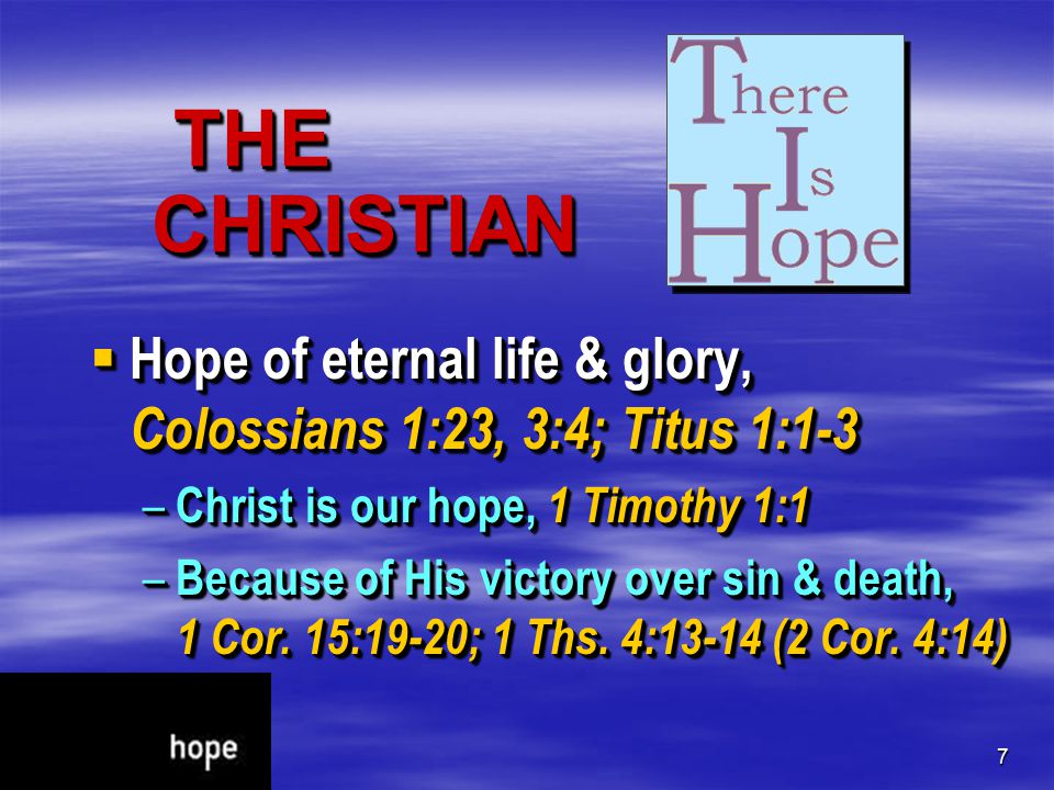 7 THE CHRISTIAN THE CHRISTIAN  Hope of eternal life & glory, Colossians 1:23, 3:4; Titus 1:1-3 – Christ is our hope, 1 Timothy 1:1 – Because of His victory over sin & death, 1 Cor.