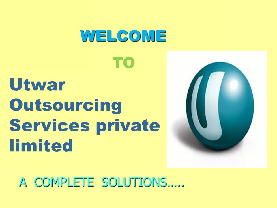 WELCOME WELCOME A COMPLETE SOLUTIONS….. Utwar Outsourcing Services private limited TO