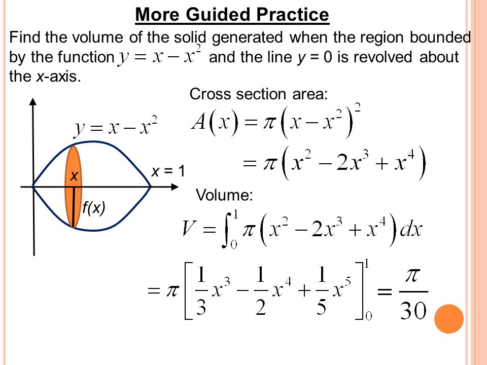 More Guided Practice Find the volume of the solid generated when the region bounded by the function and the line y = 0 is revolved about the x-axis.