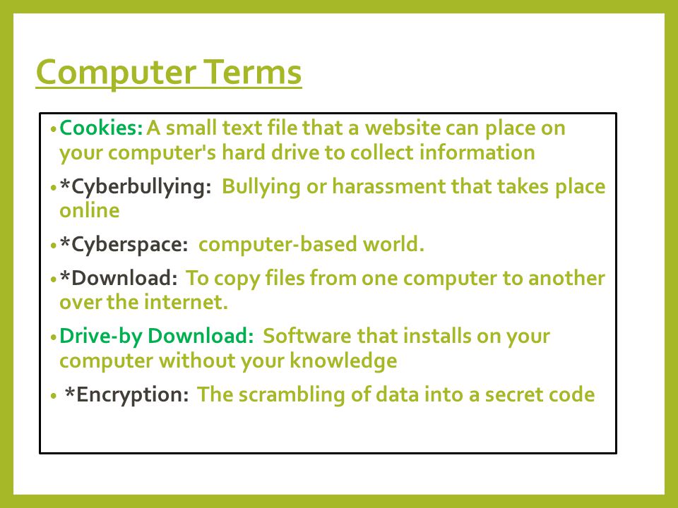 Computer Terms Cookies: A small text file that a website can place on your computer s hard drive to collect information *Cyberbullying: Bullying or harassment that takes place online *Cyberspace: computer-based world.