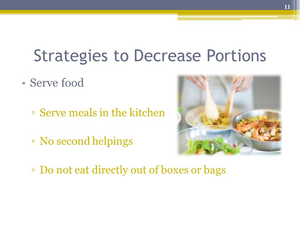 Strategies to Decrease Portions Serve food ▫Serve meals in the kitchen ▫No second helpings ▫Do not eat directly out of boxes or bags 11