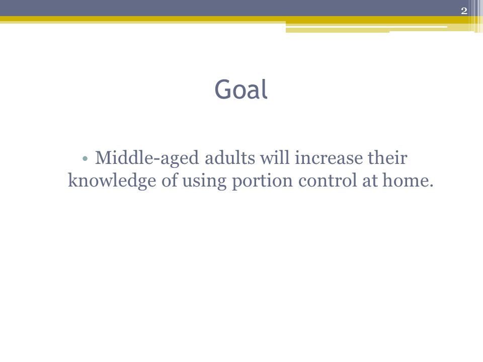Goal Middle-aged adults will increase their knowledge of using portion control at home. 2