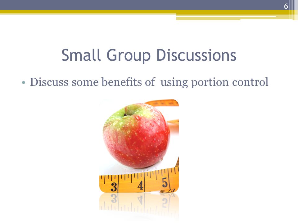 Small Group Discussions Discuss some benefits of using portion control 6