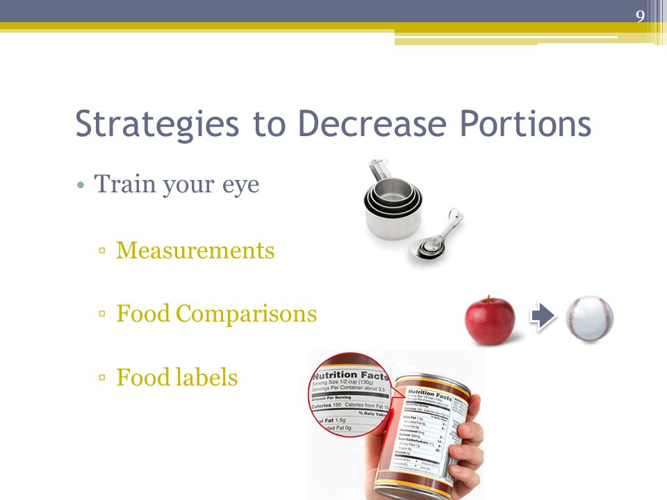 Strategies to Decrease Portions Train your eye ▫Measurements ▫Food Comparisons ▫Food labels 9