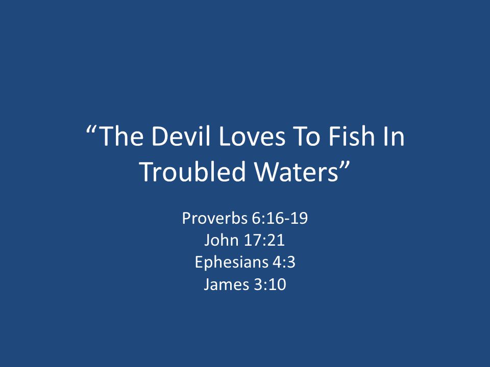The Devil Loves To Fish In Troubled Waters Proverbs 6:16-19 John 17:21 Ephesians 4:3 James 3:10