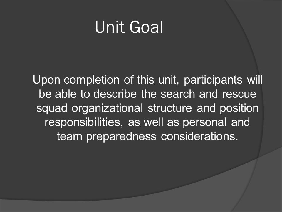 Unit Goal Upon completion of this unit, participants will be able to describe the search and rescue squad organizational structure and position responsibilities, as well as personal and team preparedness considerations.