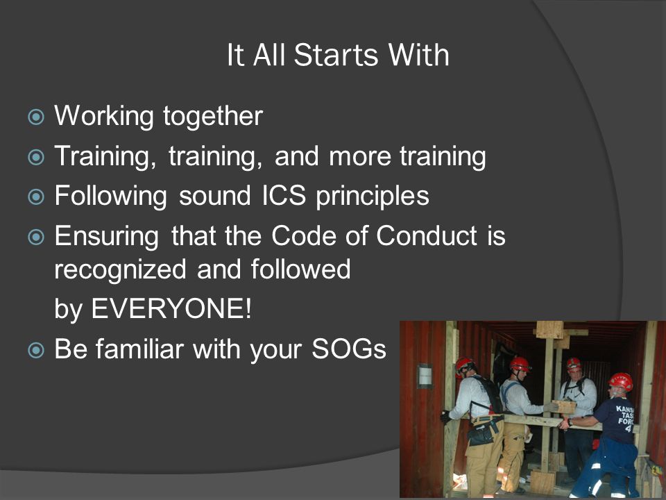 It All Starts With  Working together  Training, training, and more training  Following sound ICS principles  Ensuring that the Code of Conduct is recognized and followed by EVERYONE.