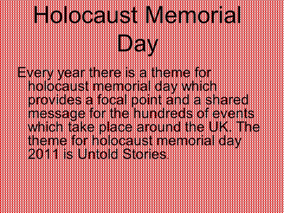 Holocaust Memorial Day Every year there is a theme for holocaust memorial day which provides a focal point and a shared message for the hundreds of events which take place around the UK.