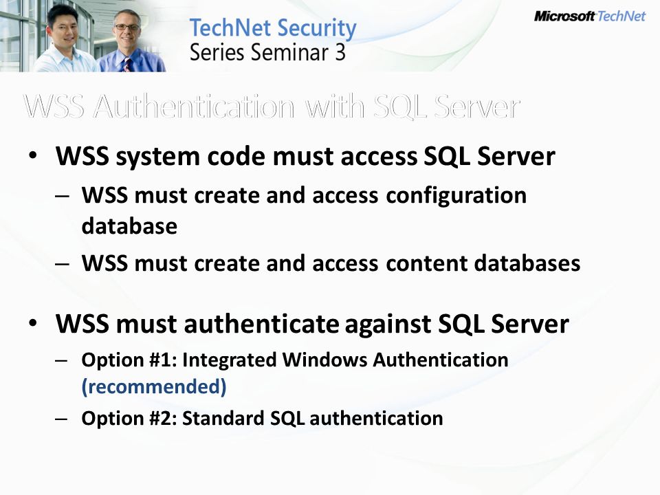 WSS system code must access SQL Server – WSS must create and access configuration database – WSS must create and access content databases WSS must authenticate against SQL Server – Option #1: Integrated Windows Authentication (recommended) – Option #2: Standard SQL authentication