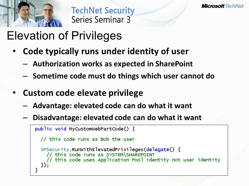 Code typically runs under identity of user – Authorization works as expected in SharePoint – Sometime code must do things which user cannot do Custom code elevate privilege – Advantage: elevated code can do what it want – Disadvantage: elevated code can do what it want Elevation of Privileges