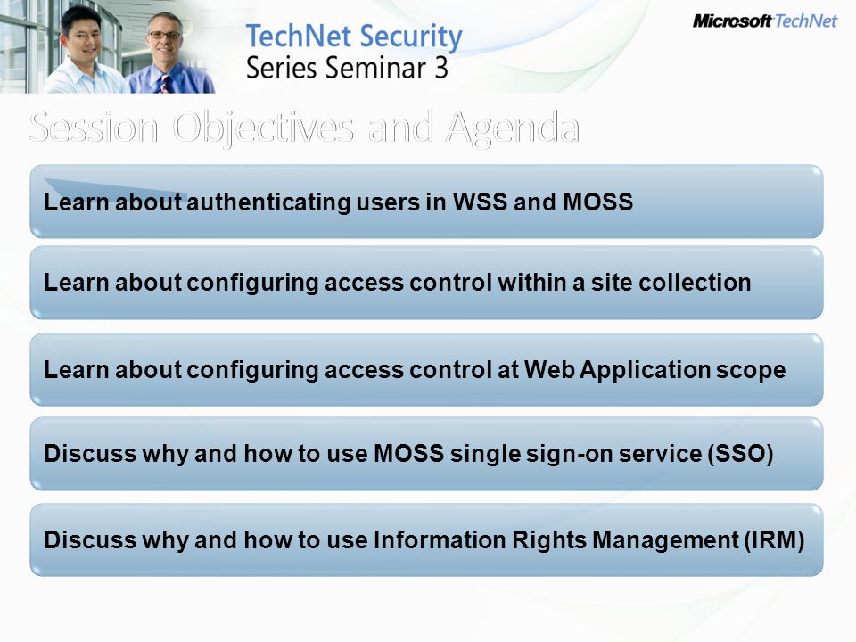 Learn about authenticating users in WSS and MOSS Learn about configuring access control within a site collection Learn about configuring access control at Web Application scope Discuss why and how to use MOSS single sign-on service (SSO) Discuss why and how to use Information Rights Management (IRM)