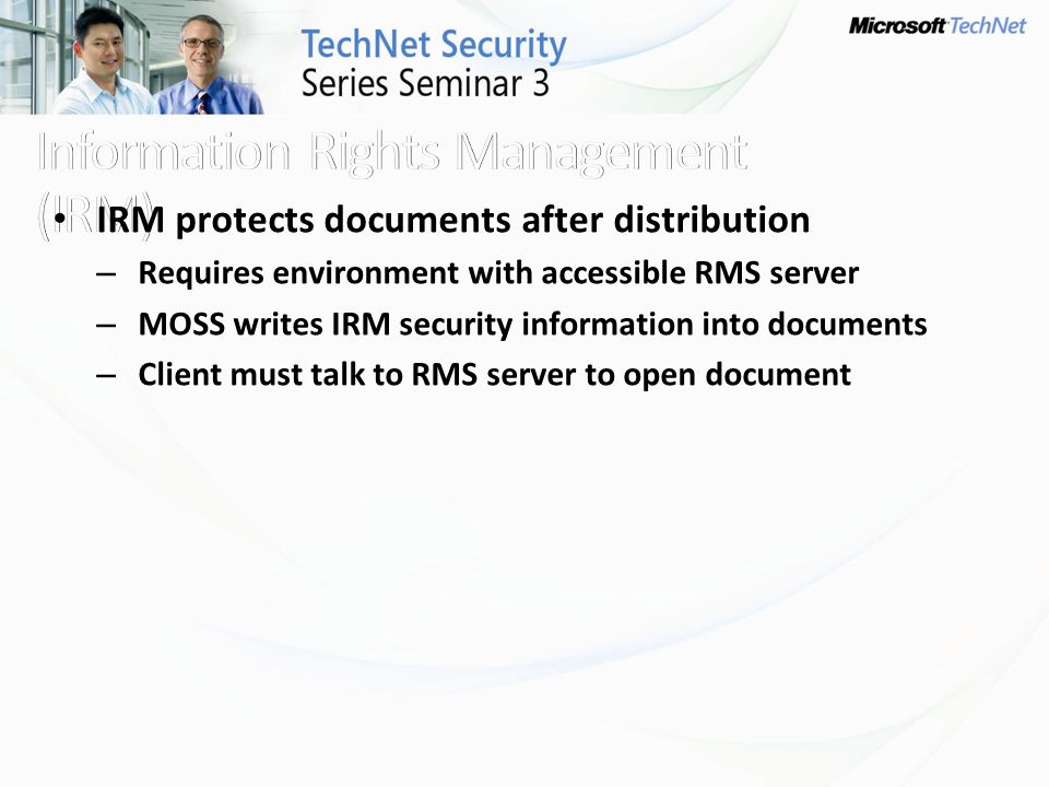 IRM protects documents after distribution – Requires environment with accessible RMS server – MOSS writes IRM security information into documents – Client must talk to RMS server to open document