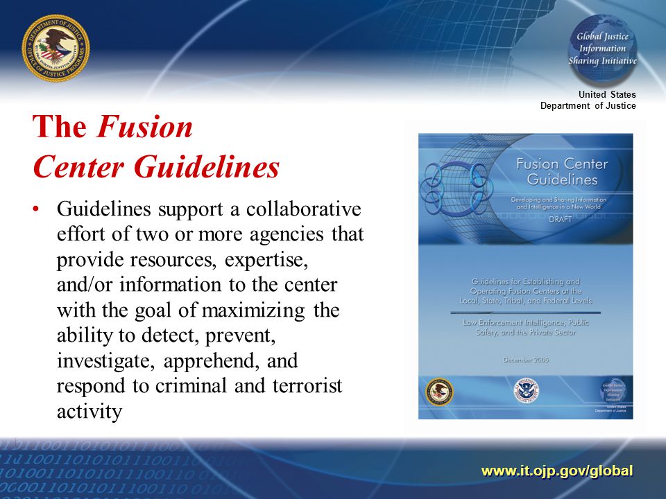 United States Department of Justice   The Fusion Center Guidelines Guidelines support a collaborative effort of two or more agencies that provide resources, expertise, and/or information to the center with the goal of maximizing the ability to detect, prevent, investigate, apprehend, and respond to criminal and terrorist activity