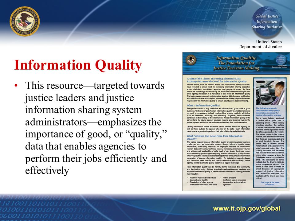 United States Department of Justice   Information Quality This resource—targeted towards justice leaders and justice information sharing system administrators—emphasizes the importance of good, or quality, data that enables agencies to perform their jobs efficiently and effectively