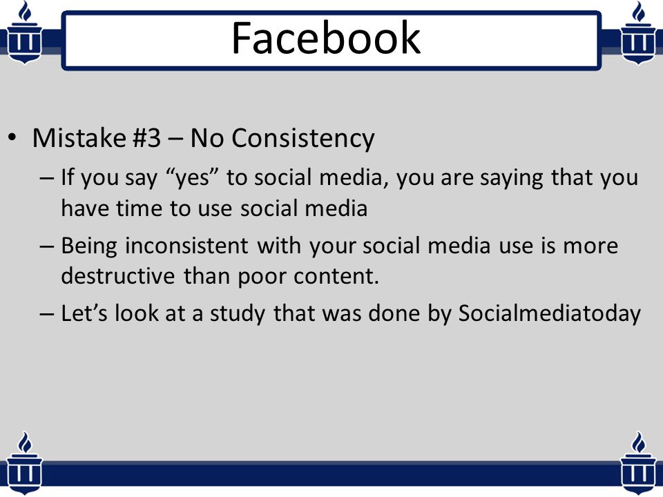 Mistake #3 – No Consistency – If you say yes to social media, you are saying that you have time to use social media – Being inconsistent with your social media use is more destructive than poor content.