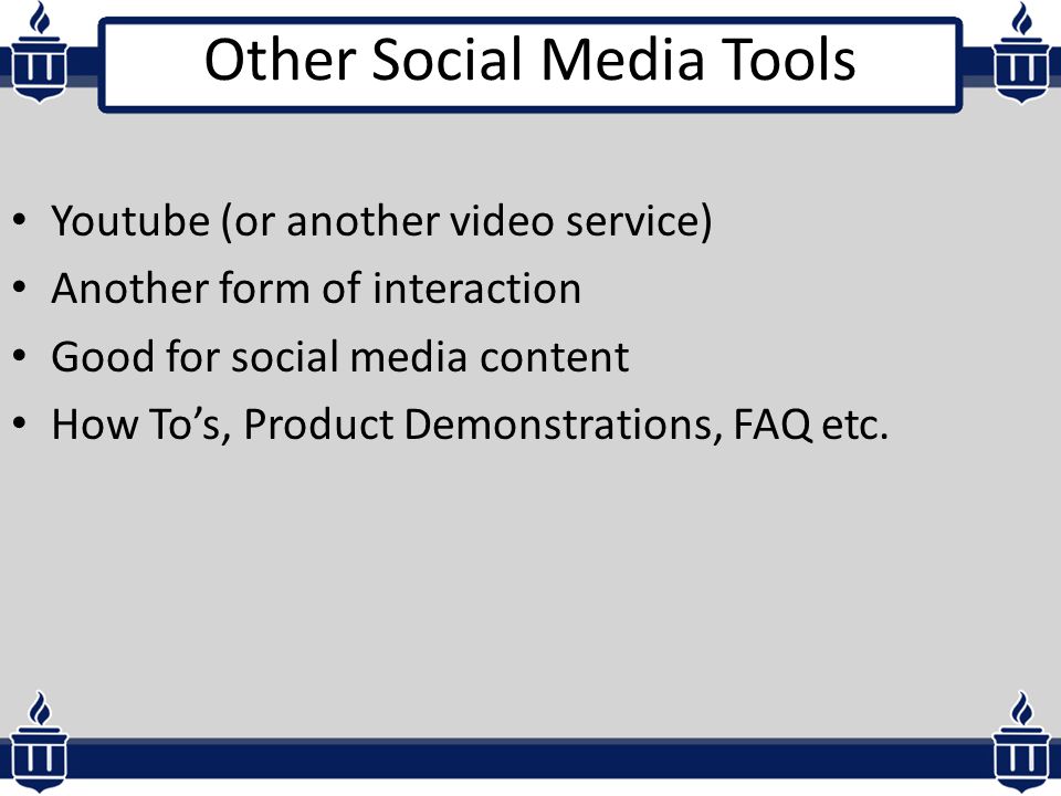 Other Social Media Tools Youtube (or another video service) Another form of interaction Good for social media content How To’s, Product Demonstrations, FAQ etc.