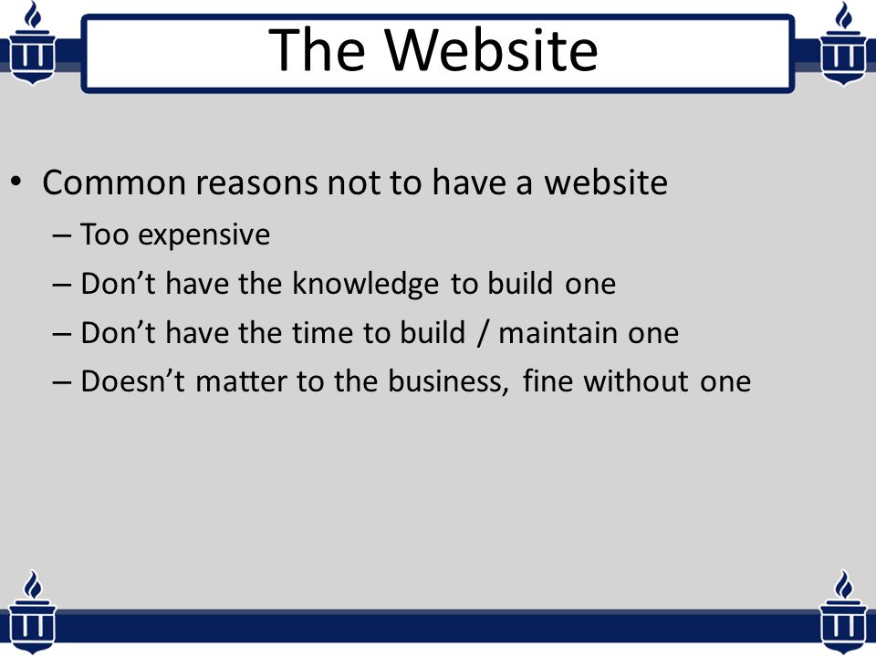 The Website Common reasons not to have a website – Too expensive – Don’t have the knowledge to build one – Don’t have the time to build / maintain one – Doesn’t matter to the business, fine without one