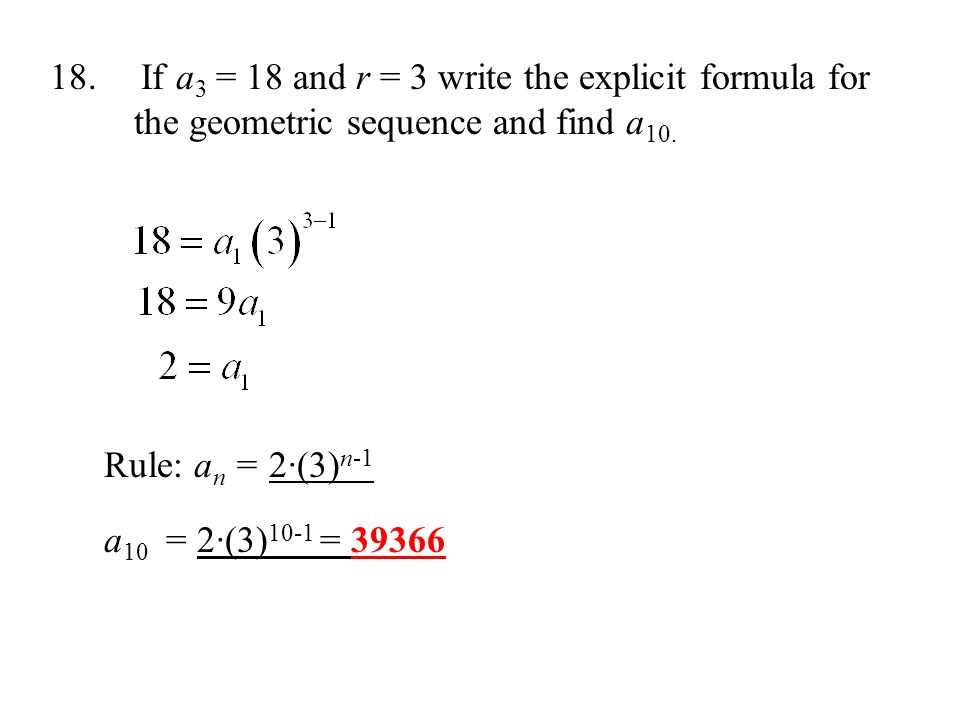 18. If a 3 = 18 and r = 3 write the explicit formula for the geometric sequence and find a 10.