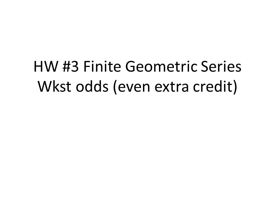 HW #3 Finite Geometric Series Wkst odds (even extra credit)
