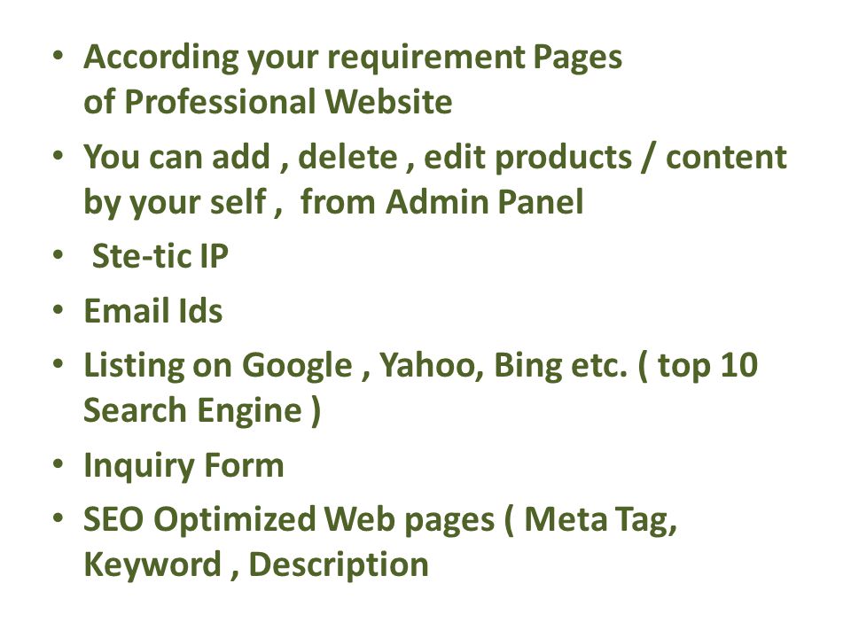 According your requirement Pages of Professional Website You can add, delete, edit products / content by your self, from Admin Panel Ste-tic IP  Ids Listing on Google, Yahoo, Bing etc.