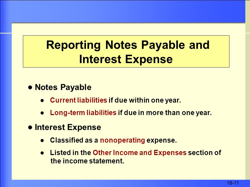 16-11 Reporting Notes Payable and Interest Expense Notes Payable Current liabilities if due within one year.