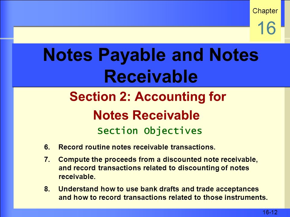 16-12 Notes Payable and Notes Receivable Section 2: Accounting for Notes Receivable Chapter 16 Section Objectives 6.