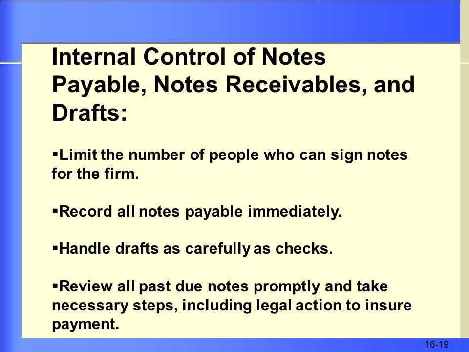 16-19 Internal Control of Notes Payable, Notes Receivables, and Drafts:  Limit the number of people who can sign notes for the firm.