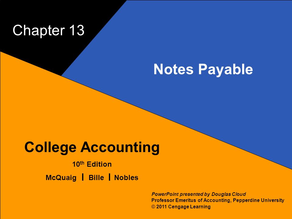 13–1 McQuaig Bille 1 College Accounting 10 th Edition McQuaig Bille Nobles © 2011 Cengage Learning PowerPoint presented by Douglas Cloud Professor Emeritus of Accounting, Pepperdine University Chapter 13 Notes Payable